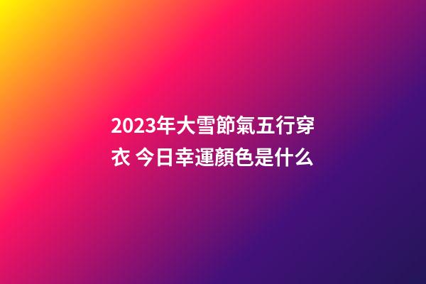 2023年大雪節氣五行穿衣 今日幸運顏色是什么